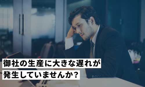 御社の生産に大きな遅れが発生していませんか