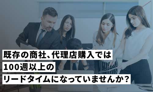 既存の商社、代理店購入では100週以上のリードタイムになっていませんか